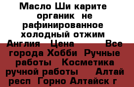 Масло Ши карите, органик, не рафинированное, холодный отжим. Англия › Цена ­ 449 - Все города Хобби. Ручные работы » Косметика ручной работы   . Алтай респ.,Горно-Алтайск г.